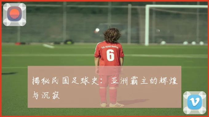 揭秘民国足球史：亚洲霸主的辉煌与沉寂