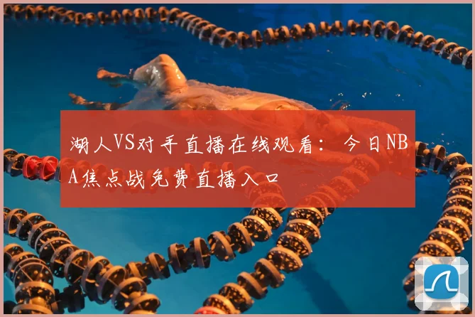 湖人VS对手直播在线观看：今日NBA焦点战免费直播入口