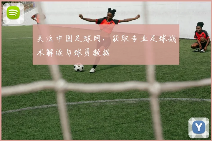 关注中国足球网,获取专业足球战术解读与球员数据