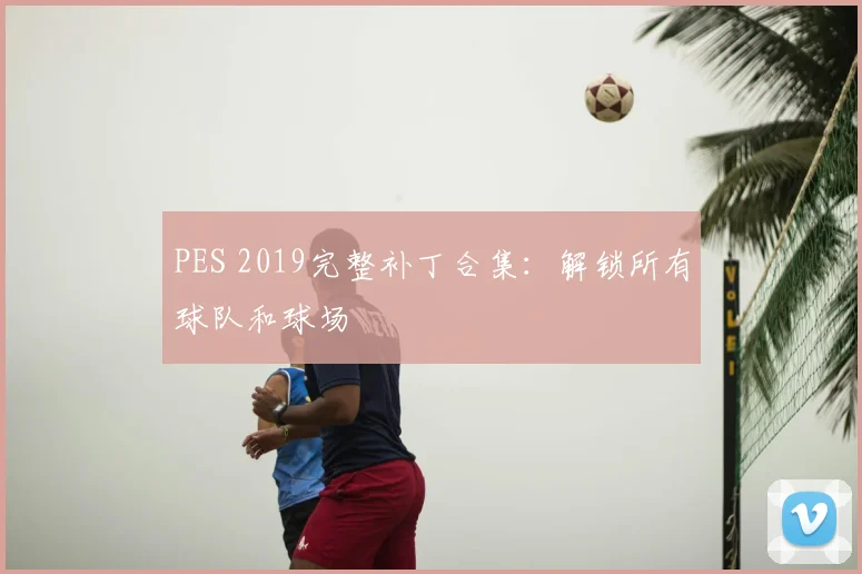 PES 2019完整补丁合集：解锁所有球队和球场