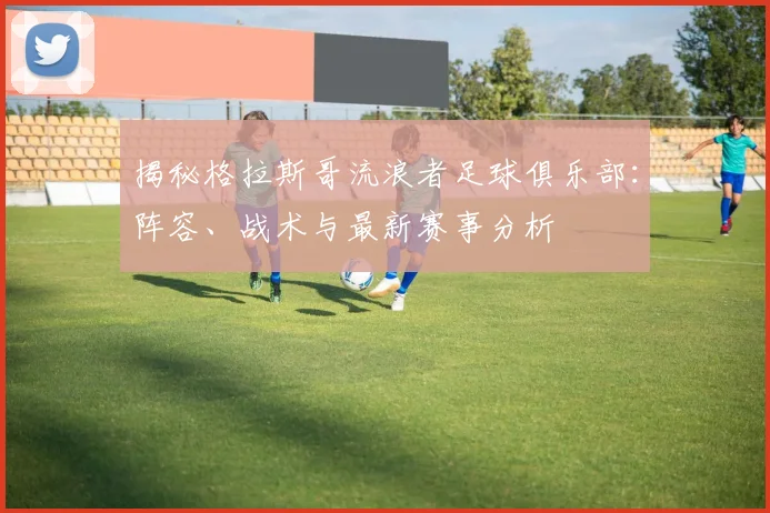 揭秘格拉斯哥流浪者足球俱乐部:阵容、战术与最新赛事分析