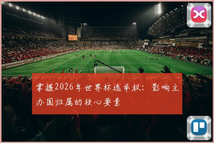 掌握2026年世界杯选举权：影响主办国归属的核心要素