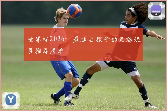 世界杯2026：最适合孩子的足球玩具推荐清单