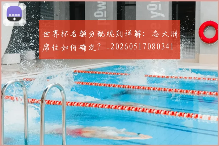 世界杯名额分配规则详解:各大洲席位如何确定?_20260517080341