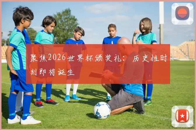 聚焦2026世界杯颁奖礼：历史性时刻即将诞生