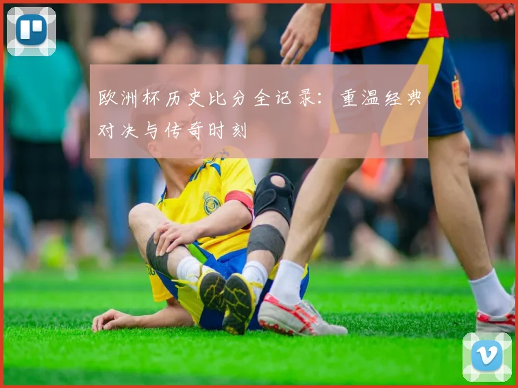 欧洲杯历史比分全记录：重温经典对决与传奇时刻