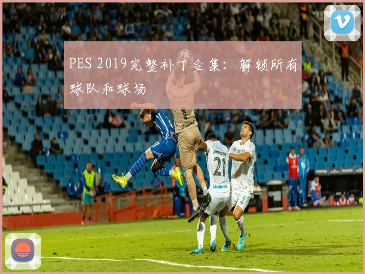 PES 2019完整补丁合集：解锁所有球队和球场