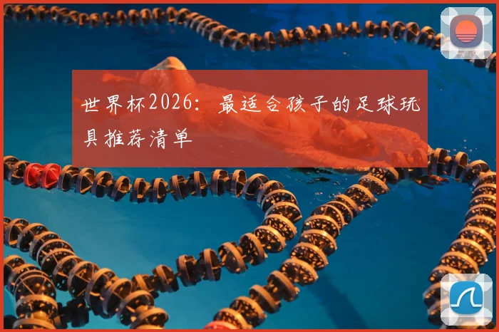 世界杯2026：最适合孩子的足球玩具推荐清单