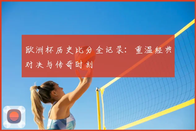 欧洲杯历史比分全记录：重温经典对决与传奇时刻