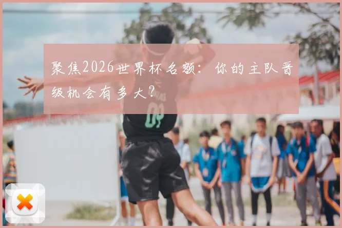 聚焦2026世界杯名额：你的主队晋级机会有多大？