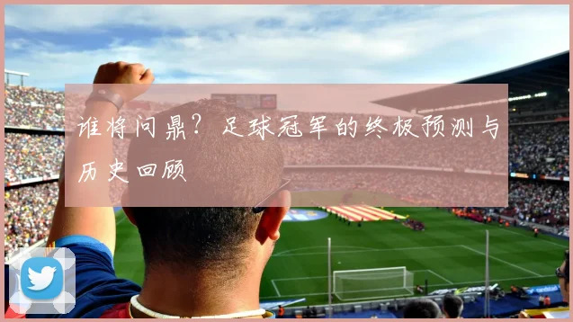 谁将问鼎？足球冠军的终极预测与历史回顾