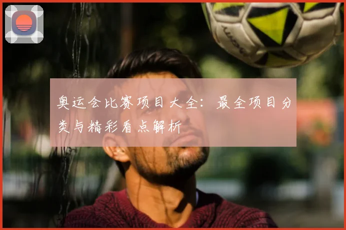 奥运会比赛项目大全:最全项目分类与精彩看点解析