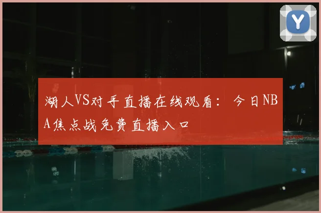 湖人VS对手直播在线观看：今日NBA焦点战免费直播入口