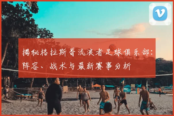 揭秘格拉斯哥流浪者足球俱乐部:阵容、战术与最新赛事分析